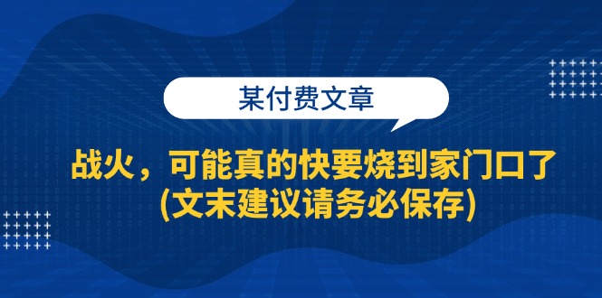 （13008期）某付费文章：战火，可能真的快要烧到家门口了 (文末建议请务必保存)-吾藏分享