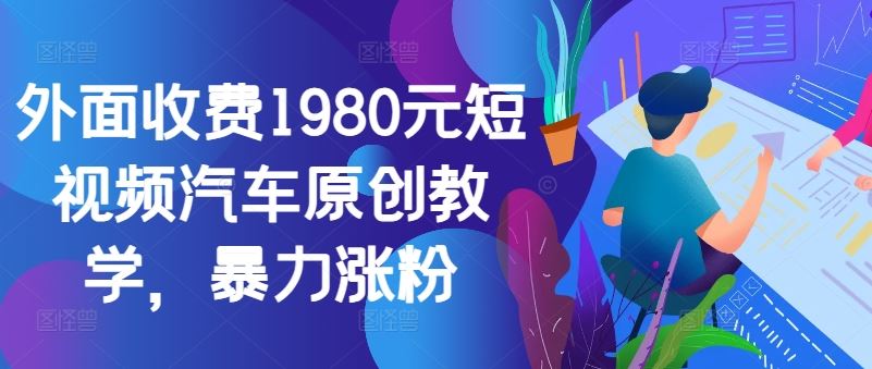 外面收费1980元短视频汽车原创教学，暴力涨粉-吾藏分享