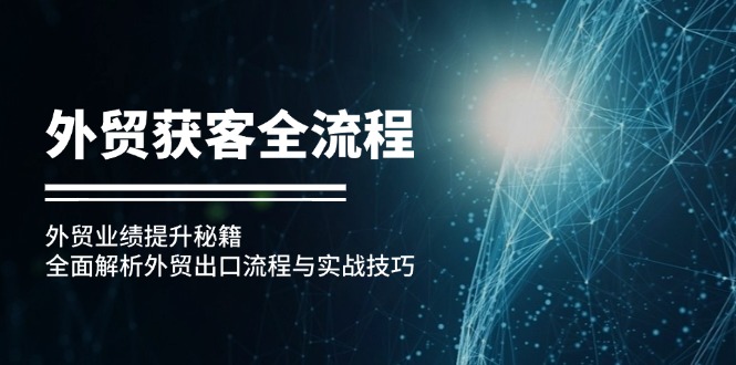 （12982期）外贸获客全流程：外贸业绩提升秘籍：全面解析外贸出口流程与实战技巧-吾藏分享