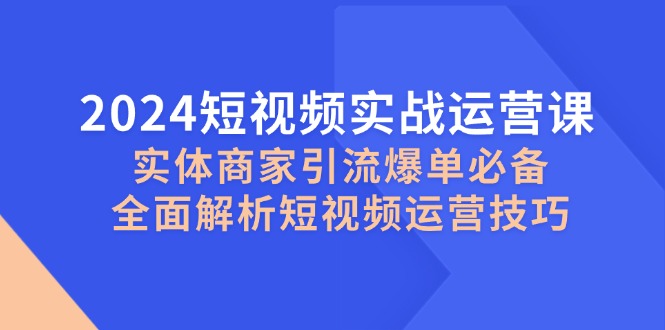 （12987期）2024短视频实战运营课，实体商家引流爆单必备，全面解析短视频运营技巧-吾藏分享