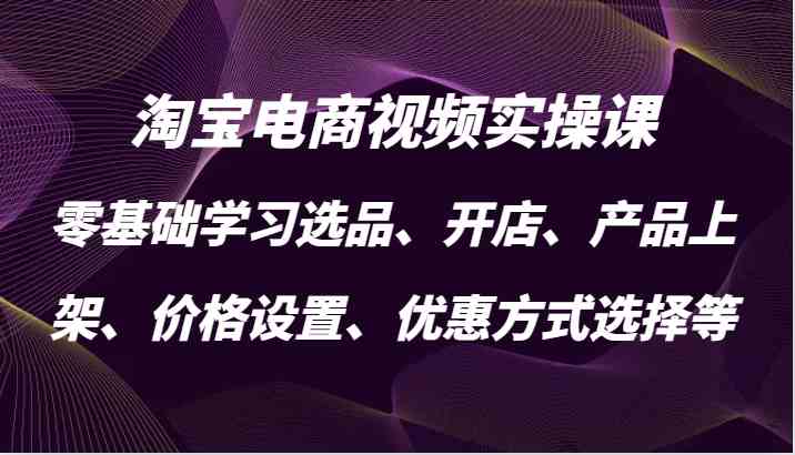 淘宝电商视频实操课，零基础学习选品、开店、产品上架、价格设置、优惠方式选择等-吾藏分享