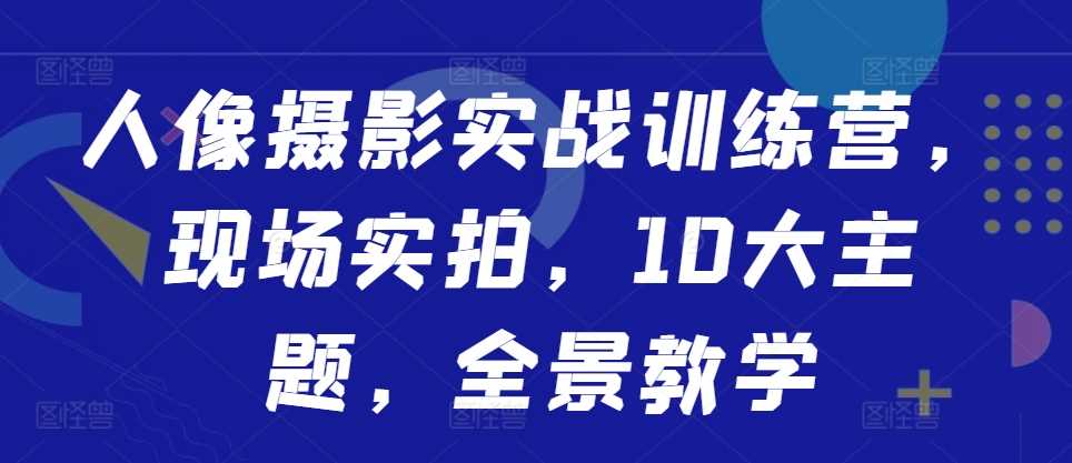 人像摄影实战训练营，现场实拍，10大主题，全景教学-吾藏分享