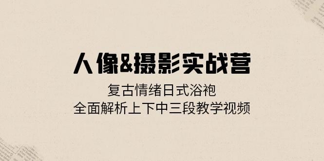 （13095期）人像&摄影实战营：复古情绪日式浴袍，全面解析上下中三段教学视频-吾藏分享
