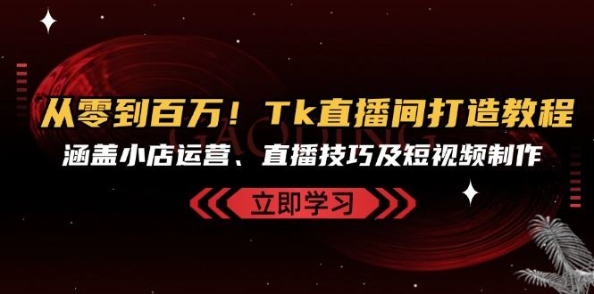 （13098期）从零到百万！Tk直播间打造教程，涵盖小店运营、直播技巧及短视频制作-吾藏分享