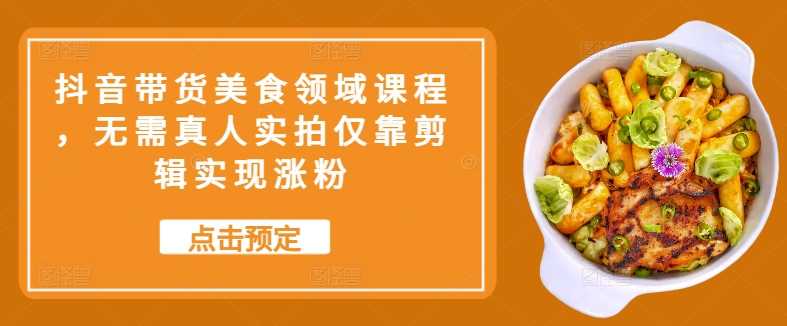 抖音带货美食领域课程，无需真人实拍仅靠剪辑实现涨粉-吾藏分享