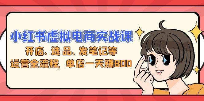 （13110期）小红书虚拟电商实战课：开店、选品、发笔记等运营全流程，单店一天赚800-吾藏分享