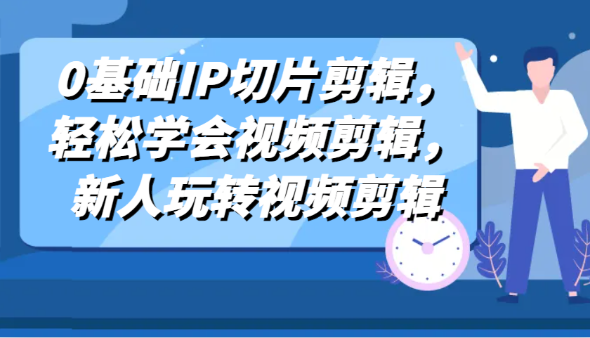 0基础IP切片剪辑，轻松学会视频剪辑，新人玩转视频剪辑-吾藏分享