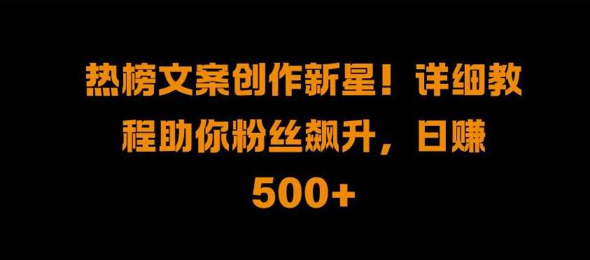 热榜文案创作新星!详细教程助你粉丝飙升，日入500+【揭秘】-吾藏分享