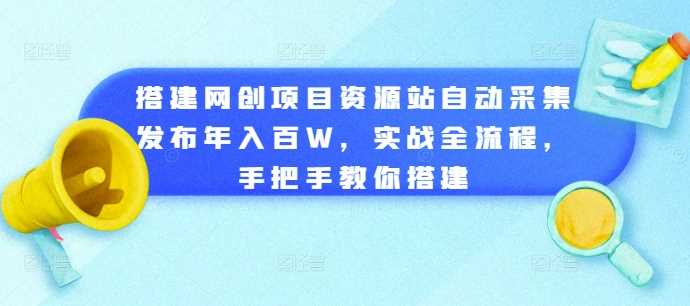 搭建网创项目资源站自动采集发布年入百W，实战全流程，手把手教你搭建【揭秘】-吾藏分享