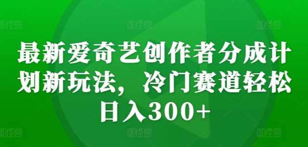 最新爱奇艺创作者分成计划新玩法，冷门赛道轻松日入300+【揭秘】-吾藏分享