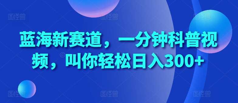 蓝海新赛道，一分钟科普视频，叫你轻松日入300+【揭秘】-吾藏分享