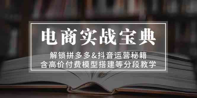 电商实战宝典：解锁拼多多&抖音运营秘籍，含高价付费模型搭建等分段教学-吾藏分享
