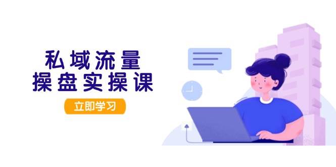 （13249期）私域流量操盘实操课，从用户调研到成交变现，打造可落地的私域引流策略-吾藏分享