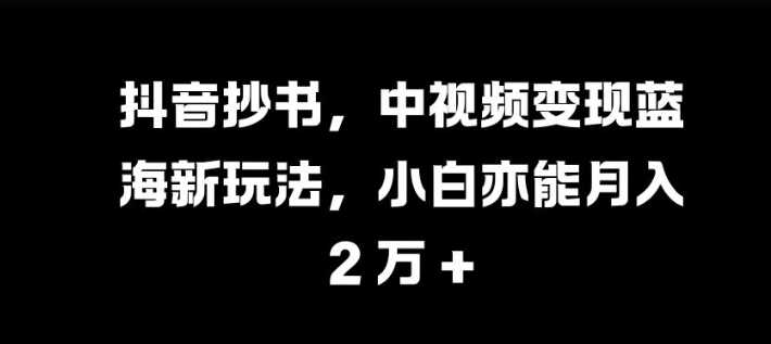 抖音抄书，中视频变现蓝海新玩法，小白亦能月入 过W【揭秘】-吾藏分享
