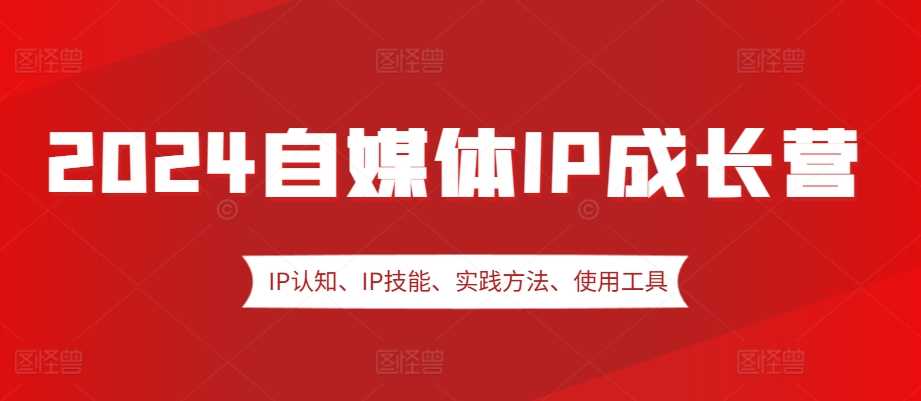2024自媒体IP成长营，IP认知、IP技能、实践方法、使用工具、嘉宾分享等-吾藏分享