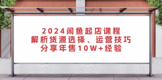 （13267期）2024闲鱼起店课程：解析货源选择、运营技巧，分享年售10W+经验-吾藏分享