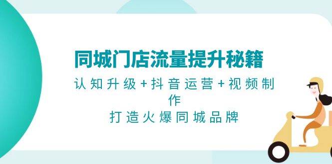 （13280期）同城门店流量提升秘籍：认知升级+抖音运营+视频制作，打造火爆同城品牌-吾藏分享