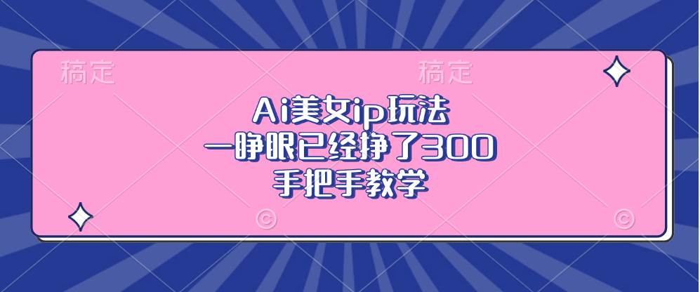 （13286期）Ai美女ip玩法，一睁眼已经挣了300，手把手教学-吾藏分享