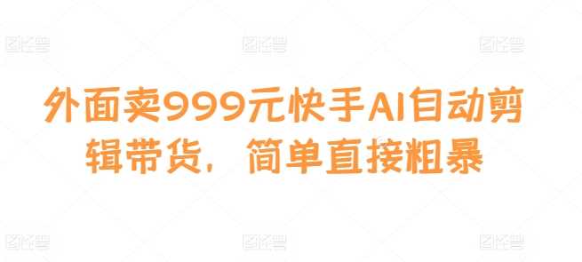 外面卖999元快手AI自动剪辑带货，简单直接粗暴-吾藏分享