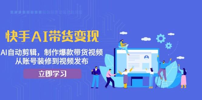 （13312期）快手AI带货变现：AI自动剪辑，制作爆款带货视频，从账号装修到视频发布-吾藏分享