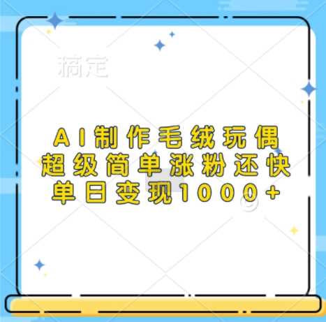 AI制作毛绒玩偶，超级简单涨粉还快，单日变现1k-吾藏分享