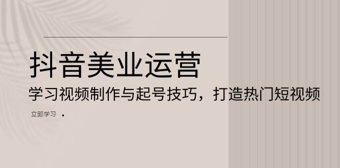 抖音美业运营：学习视频制作与起号技巧，打造热门短视频-吾藏分享