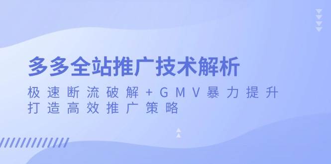 （13417期）多多全站推广技术解析：极速断流破解+GMV暴力提升，打造高效推广策略-吾藏分享
