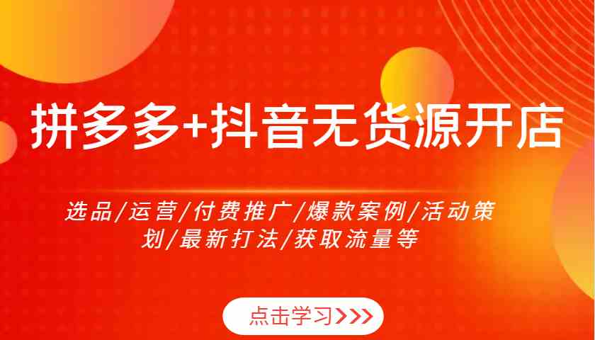 拼多多+抖音无货源开店：选品/运营/付费推广/爆款案例/活动策划/最新打法/获取流量等-吾藏分享