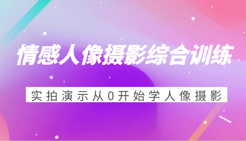 情感人像摄影综合训练，实拍演示从0开始学人像摄影（24节）-吾藏分享