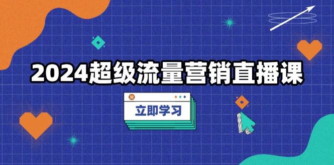 （13558期）2024超级流量营销直播课，低成本打法，提升流量转化率，案例拆解爆款-吾藏分享