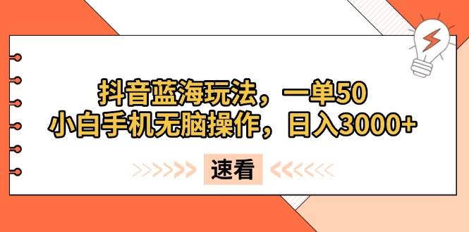 （13565期）抖音蓝海玩法，一单50，小白手机无脑操作，日入3000+-吾藏分享