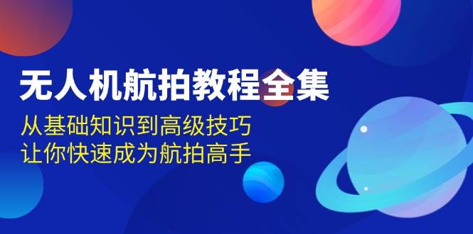 （13596期）无人机-航拍教程全集，从基础知识到高级技巧，让你快速成为航拍高手-吾藏分享