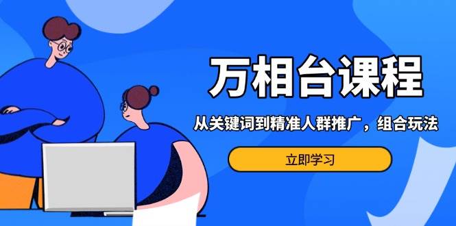 （13595期）万相台课程：从关键词到精准人群推广，组合玩法高效应对多场景电商营销…-吾藏分享