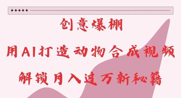 创意爆棚，用AI打造动物合成视频，解锁月入过W新秘籍【揭秘】-吾藏分享