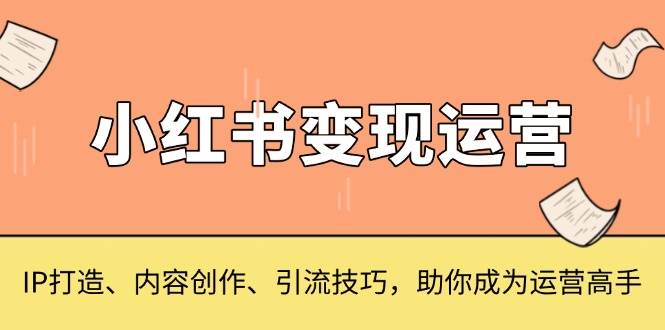 （13609期）小红书变现运营，IP打造、内容创作、引流技巧，助你成为运营高手-吾藏分享