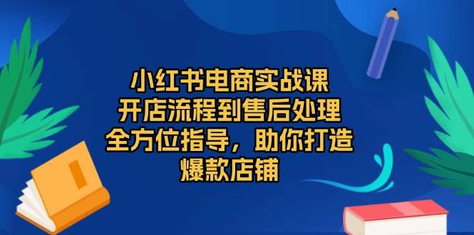 小红书电商实战课，开店流程到售后处理，全方位指导，助你打造爆款店铺-吾藏分享