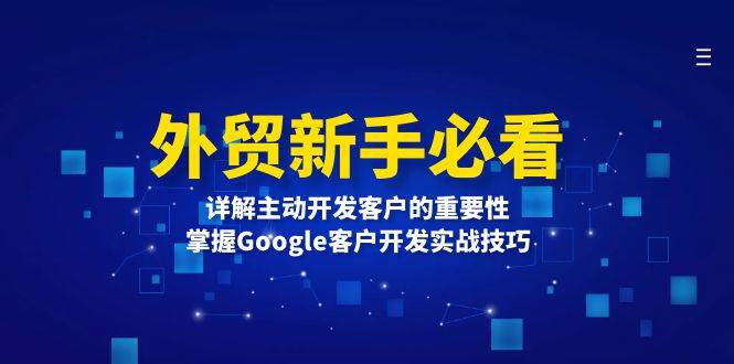 （13645期）外贸新手必看，详解主动开发客户的重要性，掌握Google客户开发实战技巧-吾藏分享