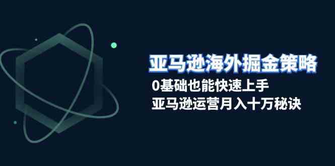 亚马逊海外掘金策略，0基础也能快速上手，亚马逊运营月入十万秘诀-吾藏分享
