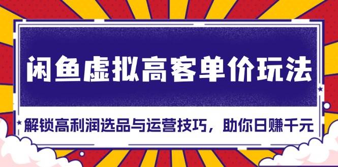 （13661期）闲鱼虚拟高客单价玩法：解锁高利润选品与运营技巧，助你日赚千元！-吾藏分享