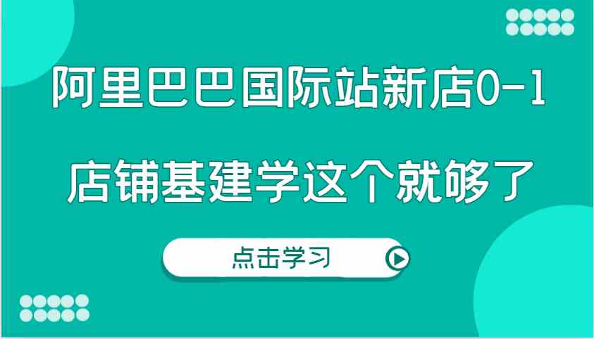 阿里巴巴国际站新店0-1，个人实践实操录制从0-1基建，店铺基建学这个就够了-吾藏分享