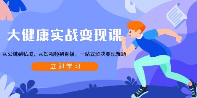 （13733期）大健康实战变现课：从公域到私域，从短视频到直播，一站式解决变现难题-吾藏分享