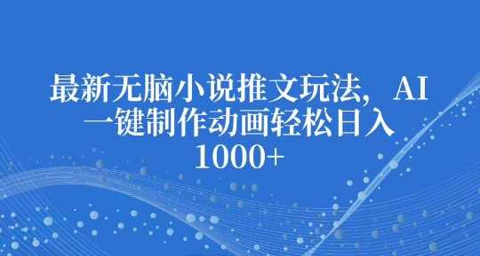 最新无脑小说推文玩法，AI一键制作动画轻松日入多张【揭秘】-吾藏分享