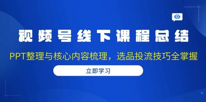 （13743期）视频号线下课程总结：PPT整理与核心内容梳理，选品投流技巧全掌握-吾藏分享
