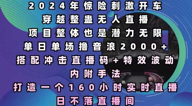 2024年惊险刺激开车穿越整蛊无人直播，单日单场撸音浪2000+，打造一个160小时实时直播日不落直播间【揭秘】-吾藏分享