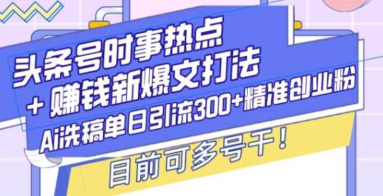 头条号时事热点+赚钱新爆文打法，Ai洗稿单日引流300+精准创业粉，目前可多号干【揭秘】-吾藏分享