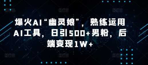 爆火AI“幽灵娘”，熟练运用AI工具，日引500+男粉，后端变现1W+【揭秘】-吾藏分享