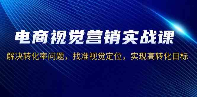 电商视觉营销实战课，解决转化率问题，找准视觉定位，实现高转化目标-吾藏分享