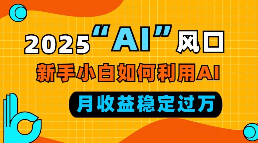（13821期）2025“ AI ”风口，新手小白如何利用ai，每月收益稳定过万-吾藏分享