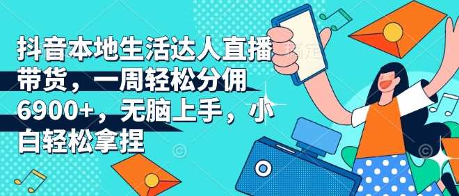 抖音本地生活达人直播带货，一周轻松分佣6900+，无脑上手，小白轻松拿捏【揭秘】-吾藏分享
