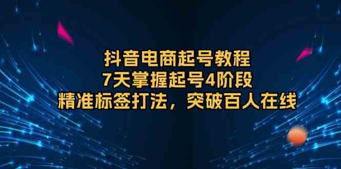 抖音电商起号教程，7天掌握起号4阶段，精准标签打法，突破百人在线-吾藏分享